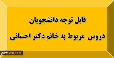 قابل توجه دانشجویان: دروس مربوط به استاد خانم دکتر احسانی